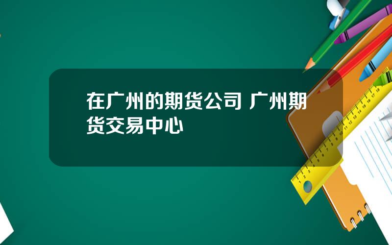 在广州的期货公司 广州期货交易中心